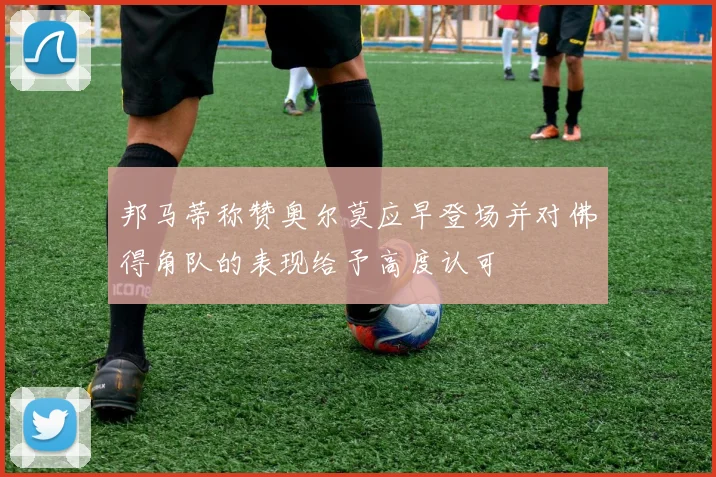 邦马蒂称赞奥尔莫应早登场并对佛得角队的表现给予高度认可