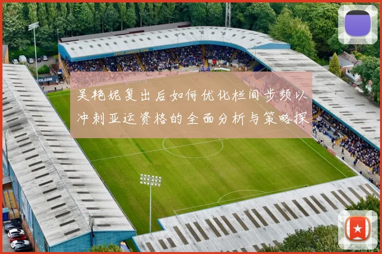 吴艳妮复出后如何优化栏间步频以冲刺亚运资格的全面分析与策略探讨