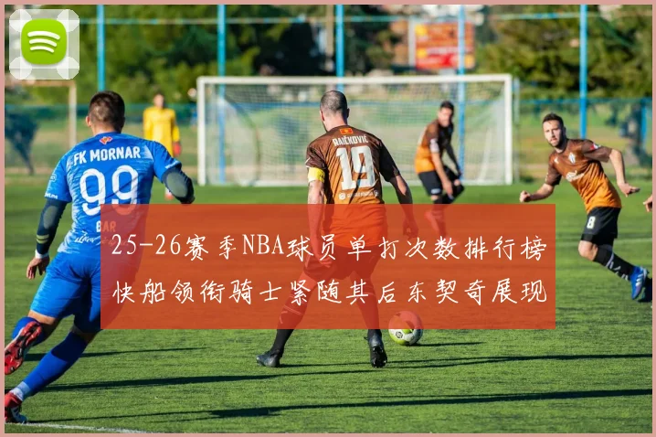 25-26赛季NBA球员单打次数排行榜快船领衔骑士紧随其后东契奇展现最高效率