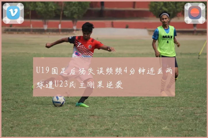 U19国足后场失误频频4分钟连丢两球遭U23民主刚果逆袭