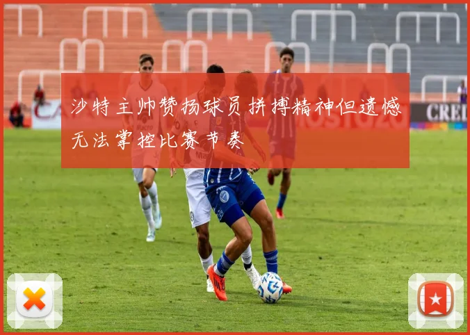 沙特主帅赞扬球员拼搏精神但遗憾无法掌控比赛节奏