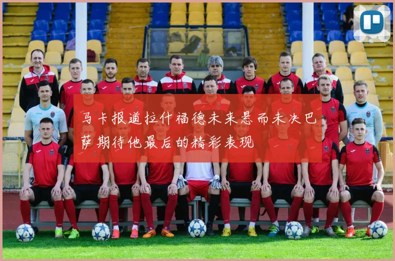 马卡报道拉什福德未来悬而未决巴萨期待他最后的精彩表现