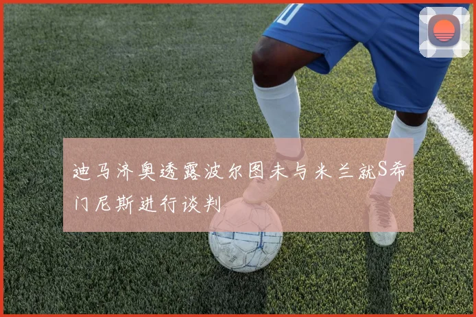 迪马济奥透露波尔图未与米兰就S希门尼斯进行谈判