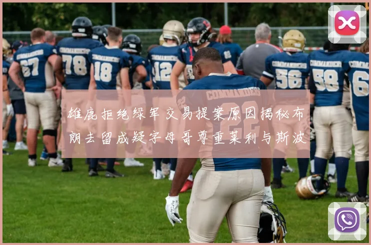 雄鹿拒绝绿军交易提案原因揭秘布朗去留成疑字母哥尊重莱利与斯波教练