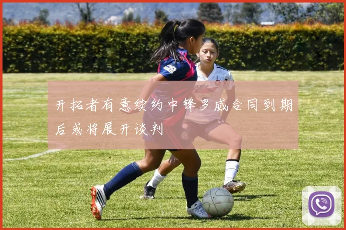 开拓者有意续约中锋罗威合同到期后或将展开谈判
