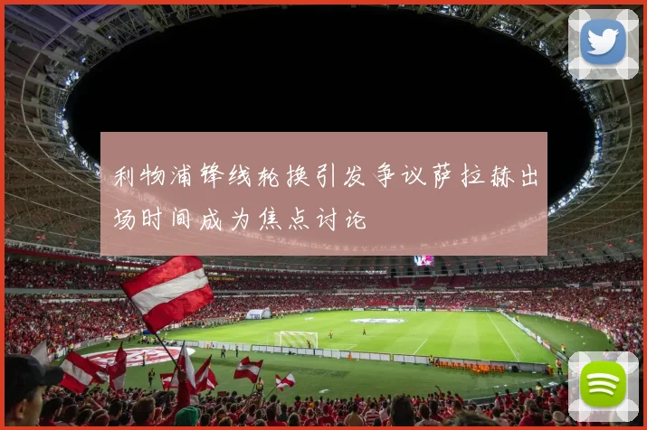 利物浦锋线轮换引发争议萨拉赫出场时间成为焦点讨论