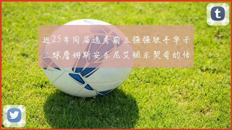 近25年同届选秀前三强强联手华子三球詹姆斯安东尼艾顿东契奇的传奇故事