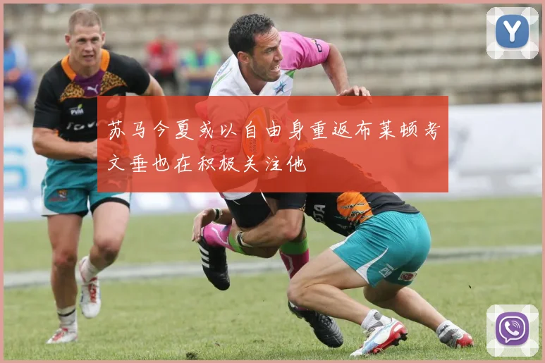 苏马今夏或以自由身重返布莱顿考文垂也在积极关注他
