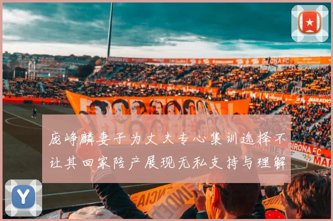 庞峥麟妻子为丈夫专心集训选择不让其回家陪产展现无私支持与理解