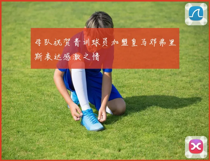 母队祝贺青训球员加盟皇马邓弗里斯表达感激之情
