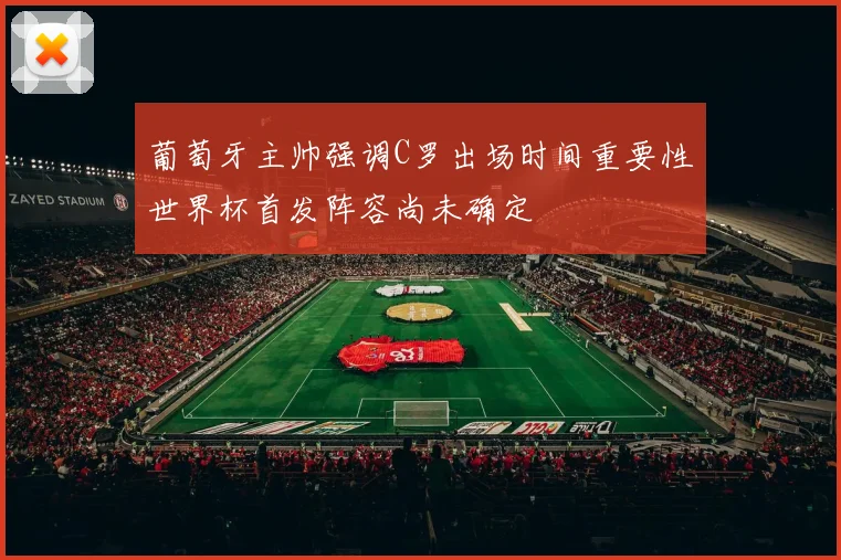 葡萄牙主帅强调C罗出场时间重要性世界杯首发阵容尚未确定