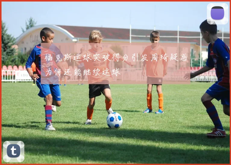 福克斯运球突破得分引发周琦疑惑为何还能继续运球