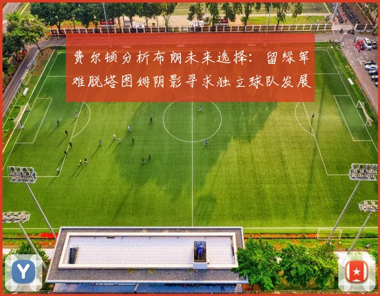 费尔顿分析布朗未来选择：留绿军难脱塔图姆阴影寻求独立球队发展