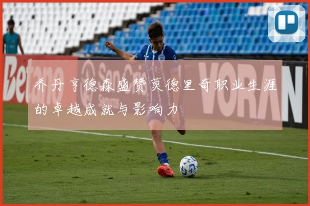 乔丹亨德森盛赞莫德里奇职业生涯的卓越成就与影响力