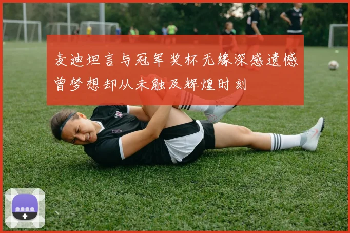 麦迪坦言与冠军奖杯无缘深感遗憾曾梦想却从未触及辉煌时刻