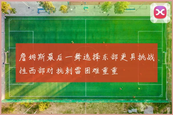 詹姆斯最后一舞选择东部更具挑战性西部对抗刺雷困难重重