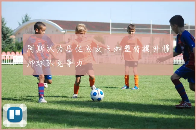 阿斯认为恩佐或麦卡加盟将提升穆帅球队竞争力