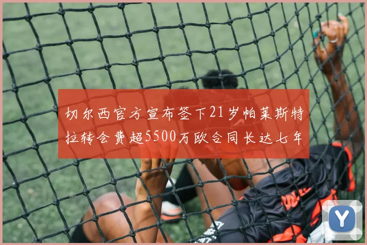切尔西官方宣布签下21岁帕莱斯特拉转会费超5500万欧合同长达七年