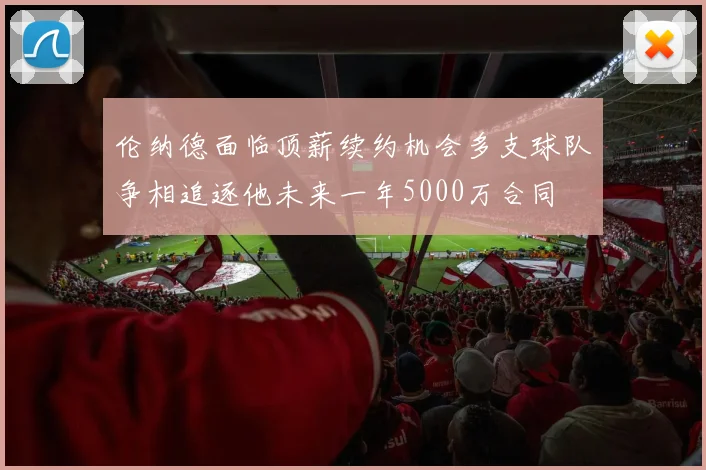 伦纳德面临顶薪续约机会多支球队争相追逐他未来一年5000万合同